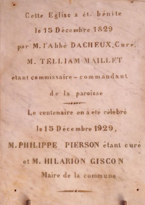 Bas-côté sud, inscription sur une plaque de marbre : « Cette église a été bénite / le 15 Décembre 1829 / par M l’Abbé DACHEUX, Curé / M TELLIAM MAILLET / étant commissaire – commandant / de la paroisse / Le centenaire en a été célébré / le 15 Décembre 1929, M PHILIPPE PIERSON étant curé / et M HILARION GISCON / Maire de la commune